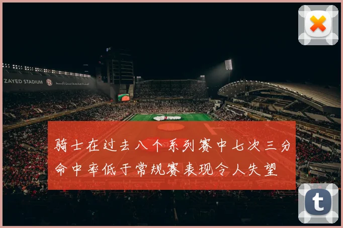 骑士在过去八个系列赛中七次三分命中率低于常规赛表现令人失望