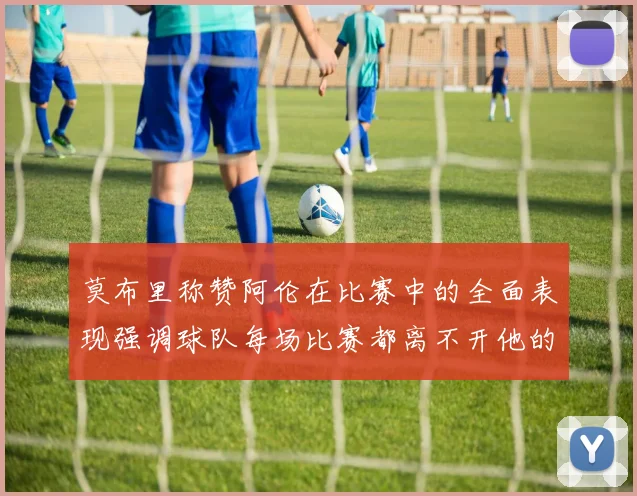 莫布里称赞阿伦在比赛中的全面表现强调球队每场比赛都离不开他的贡献